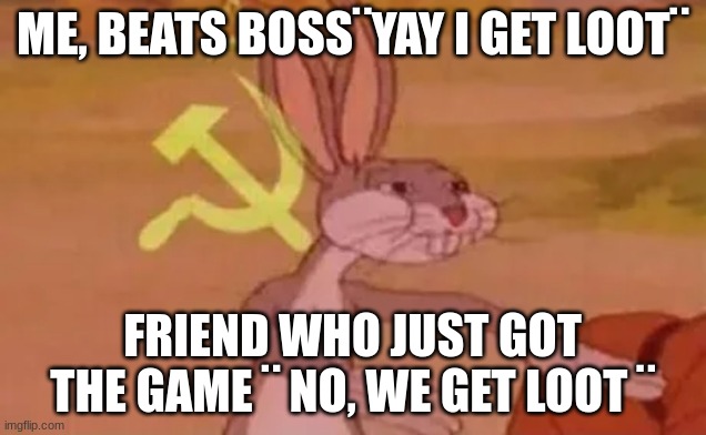 Bugs bunny communist | ME, BEATS BOSS¨YAY I GET LOOT¨; FRIEND WHO JUST GOT THE GAME ¨ NO, WE GET LOOT ¨ | image tagged in bugs bunny communist | made w/ Imgflip meme maker