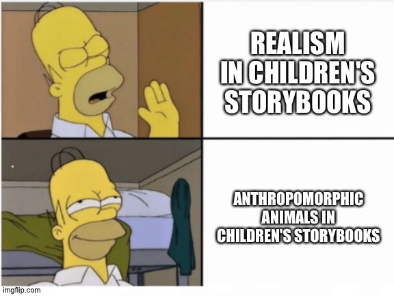 Reject Realism,Embrace Fantasy | REALISM IN CHILDREN'S STORYBOOKS; ANTHROPOMORPHIC ANIMALS IN CHILDREN'S STORYBOOKS | image tagged in homer simpson drake meme template | made w/ Imgflip meme maker