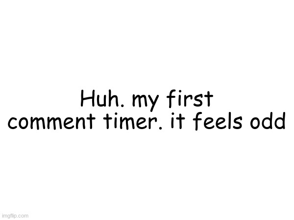 Huh. my first comment timer. it feels odd | made w/ Imgflip meme maker