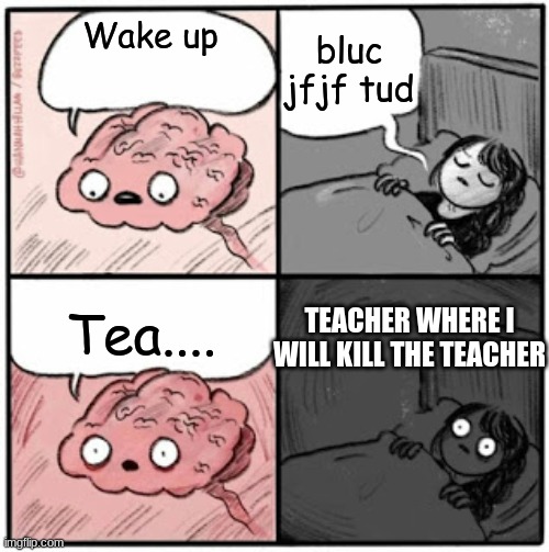 Brain Before Sleep | bluc jfjf tud; Wake up; Tea.... TEACHER WHERE I WILL KILL THE TEACHER | image tagged in brain before sleep | made w/ Imgflip meme maker