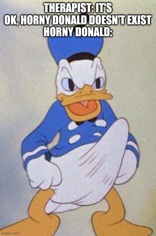 Horny Donald Duck | THERAPIST: IT'S OK, HORNY DONALD DOESN'T EXIST
HORNY DONALD: | image tagged in horny donald duck | made w/ Imgflip meme maker
