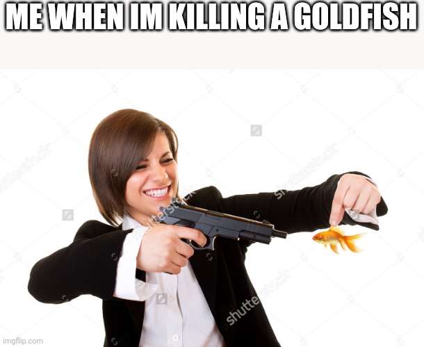 ME WHEN IM KILLING A GOLDFISH | made w/ Imgflip meme maker