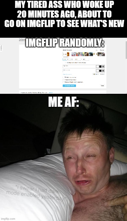Does Imgflip do this to you guys aswell? | MY TIRED ASS WHO WOKE UP 20 MINUTES AGO, ABOUT TO GO ON IMGFLIP TO SEE WHAT'S NEW; IMGFLIP RANDOMLY:; ME AF:; *i swear i had dark mode enabled yesterday* | image tagged in limmy waking up | made w/ Imgflip meme maker