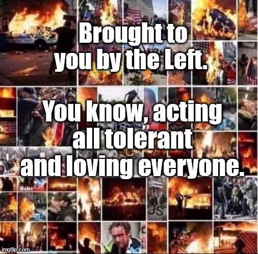 the tolerant left | Brought to you by the Left. You know, acting all tolerant and loving everyone. | image tagged in fire,riot | made w/ Imgflip meme maker