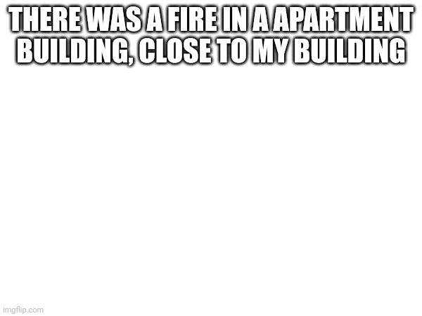 Not that close but we could smell the smoke | THERE WAS A FIRE IN A APARTMENT BUILDING, CLOSE TO MY BUILDING | made w/ Imgflip meme maker