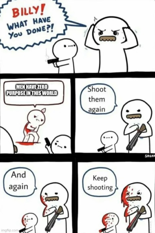 Billy what have you done | MEN HAVE ZERO PURPOSES IN THIS WORLD | image tagged in billy what have you done | made w/ Imgflip meme maker