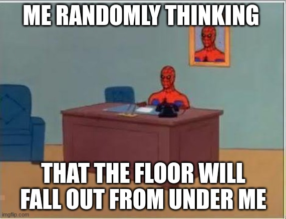 2nd one I mad | ME RANDOMLY THINKING; THAT THE FLOOR WILL FALL OUT FROM UNDER ME | image tagged in memes,spiderman computer desk,spiderman | made w/ Imgflip meme maker