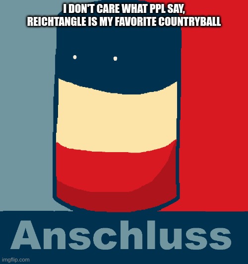 I don't care what ppl say | I DON'T CARE WHAT PPL SAY, REICHTANGLE IS MY FAVORITE COUNTRYBALL | image tagged in anschluss | made w/ Imgflip meme maker