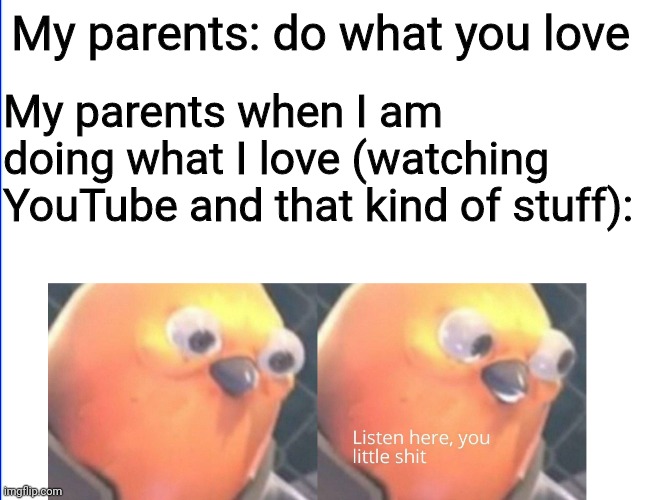 Why are parents like this? | My parents: do what you love; My parents when I am doing what I love (watching YouTube and that kind of stuff): | image tagged in listen here you little shit,youtube,tf2,parents | made w/ Imgflip meme maker