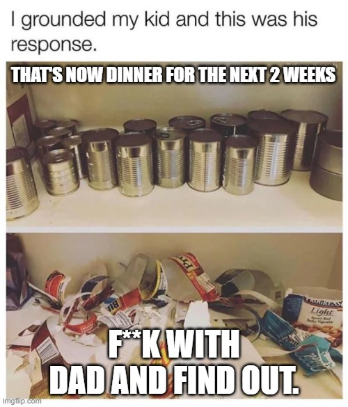 That's Now Dinner For The Next 2 Weeks | THAT'S NOW DINNER FOR THE NEXT 2 WEEKS; F**K WITH DAD AND FIND OUT. | image tagged in that's now dinner for the next 2 weeks | made w/ Imgflip meme maker