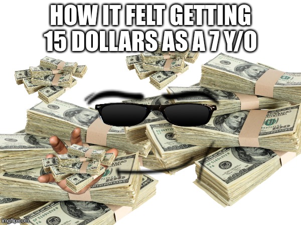 Comment if relatable | HOW IT FELT GETTING 15 DOLLARS AS A 7 Y/O | image tagged in money,7yearoldme | made w/ Imgflip meme maker