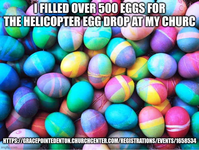 easter eggs | I FILLED OVER 500 EGGS FOR THE HELICOPTER EGG DROP AT MY CHURC; HTTPS://GRACEPOINTEDENTON.CHURCHCENTER.COM/REGISTRATIONS/EVENTS/1658534 | image tagged in easter eggs | made w/ Imgflip meme maker