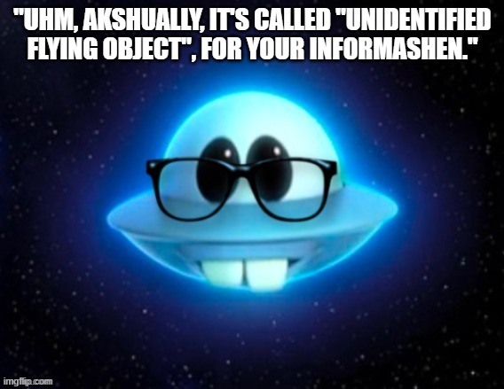 fun stream worhty | "UHM, AKSHUALLY, IT'S CALLED "UNIDENTIFIED FLYING OBJECT", FOR YOUR INFORMASHEN." | image tagged in nerd ufo | made w/ Imgflip meme maker