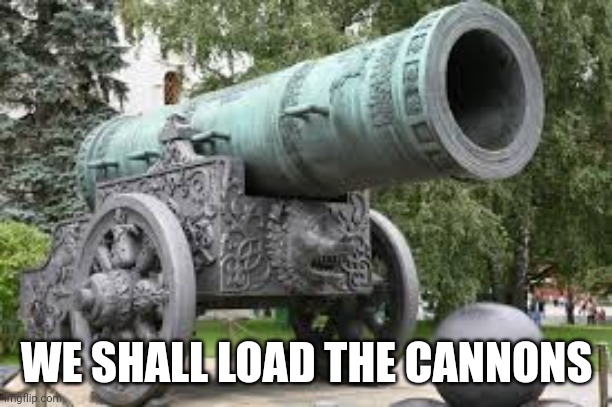 Cannon | WE SHALL LOAD THE CANNONS | image tagged in cannon | made w/ Imgflip meme maker
