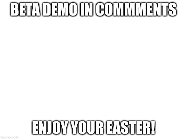 ea | BETA DEMO IN COMMMENTS; ENJOY YOUR EASTER! | image tagged in ae | made w/ Imgflip meme maker
