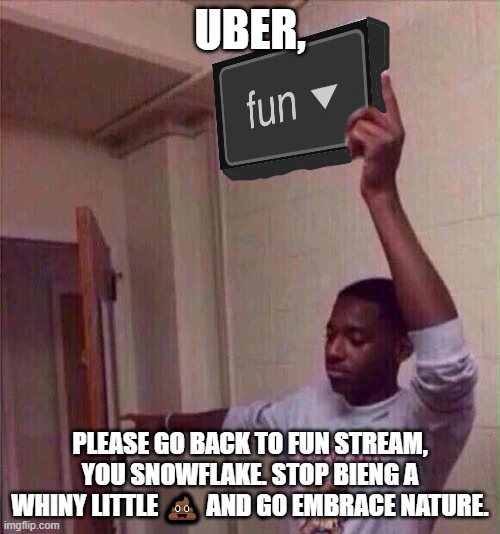Go back to fun stream | UBER, PLEASE GO BACK TO FUN STREAM, YOU SNOWFLAKE. STOP BIENG A WHINY LITTLE 💩 AND GO EMBRACE NATURE. | image tagged in go back to fun stream | made w/ Imgflip meme maker