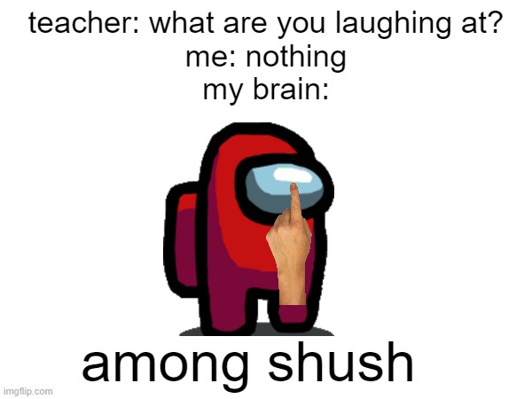 i thought of this at 3am | teacher: what are you laughing at?
me: nothing
my brain:; among shush | image tagged in among us,memes,3am | made w/ Imgflip meme maker