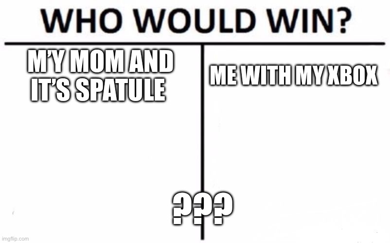 Who Would Win? | M’Y MOM AND IT’S SPATULE; ME WITH MY XBOX; ??? | image tagged in memes,who would win | made w/ Imgflip meme maker