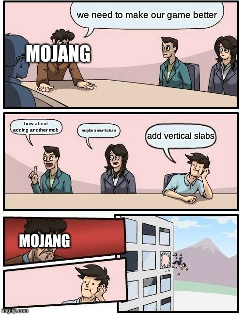 Boardroom Meeting Suggestion | we need to make our game better; MOJANG; how about adding another mob; maybe a new feature; add vertical slabs; MOJANG | image tagged in memes,boardroom meeting suggestion | made w/ Imgflip meme maker