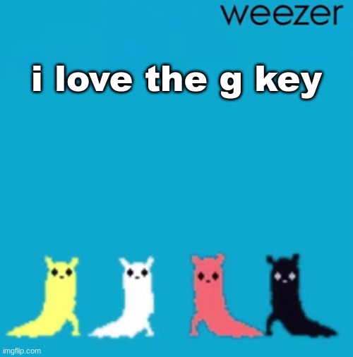 weezer | i love the g key | image tagged in weezer | made w/ Imgflip meme maker