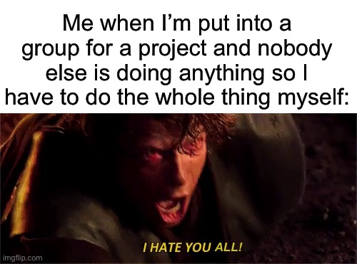 I literally just had to do this yesterday | Me when I’m put into a group for a project and nobody else is doing anything so I have to do the whole thing myself:; ALL! | image tagged in anakin i hate you with subtitle,memes,funny,relatable memes,true story,school | made w/ Imgflip meme maker