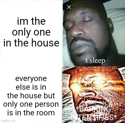 he needs at least 2 people in the room | im the only one in the house; everyone else is in the house but only one person is in the room; *BARKING INTENSIFIES* | image tagged in sleeping shaq clean/edited/censored etc | made w/ Imgflip meme maker