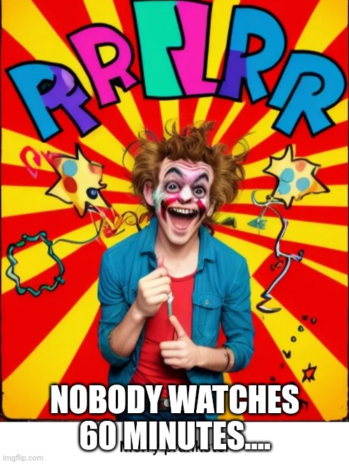 Paste prankster | NOBODY WATCHES 60 MINUTES.... | image tagged in paste prankster | made w/ Imgflip meme maker