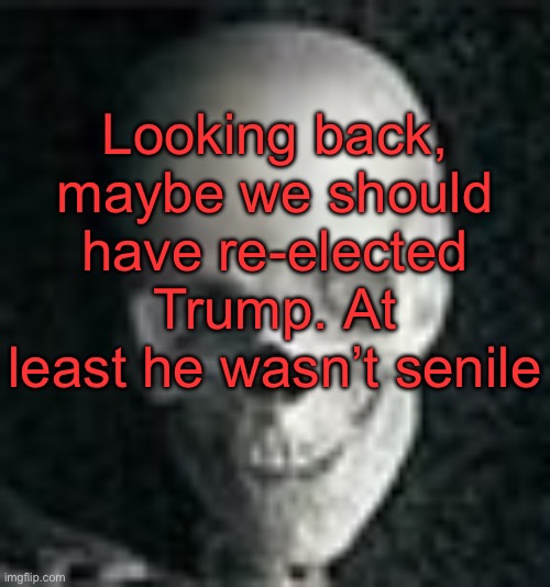 . | Looking back, maybe we should have re-elected Trump. At least he wasn’t senile | image tagged in skull | made w/ Imgflip meme maker