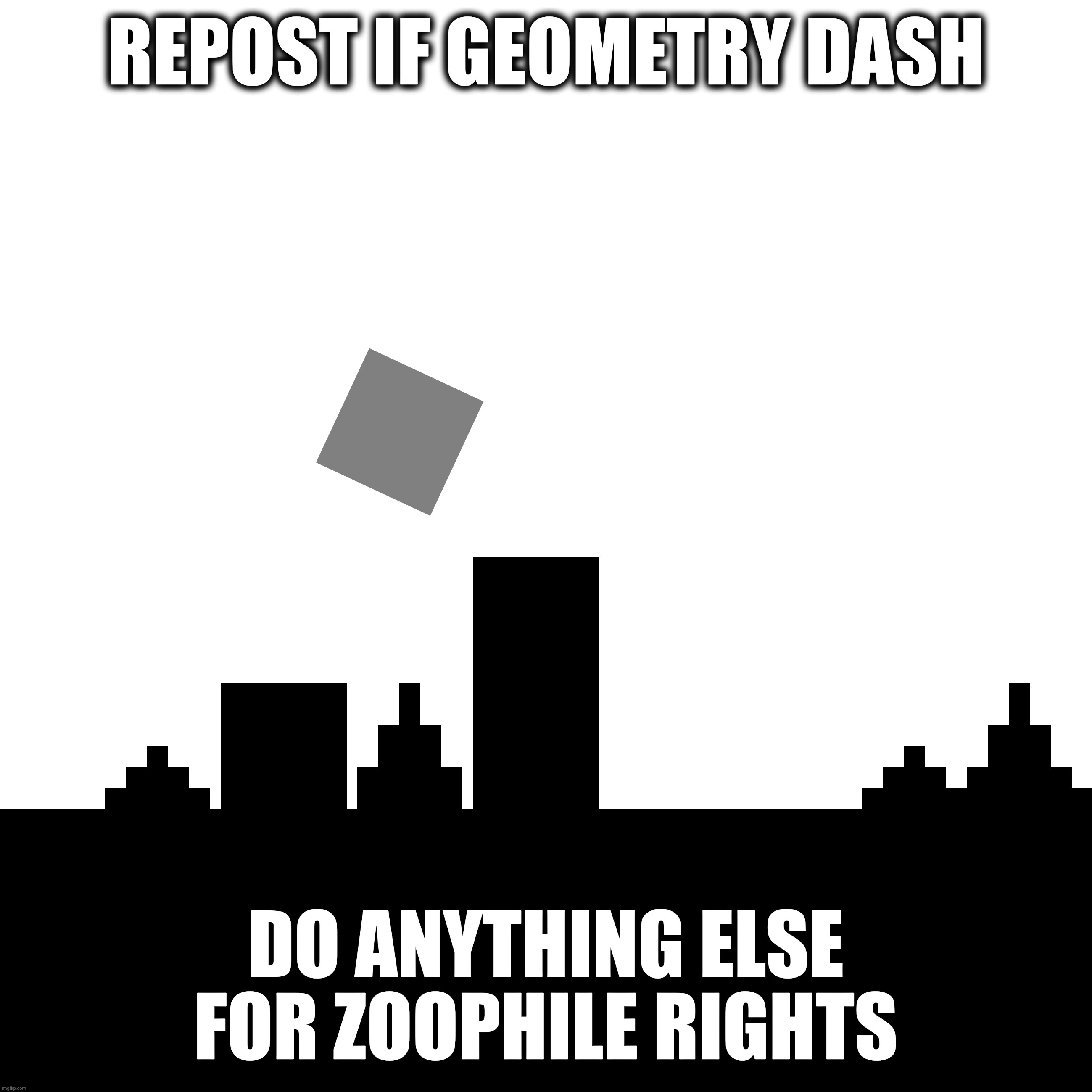 REPOST IF GEOMETRY DASH; DO ANYTHING ELSE FOR ZOOPHILE RIGHTS | made w/ Imgflip meme maker