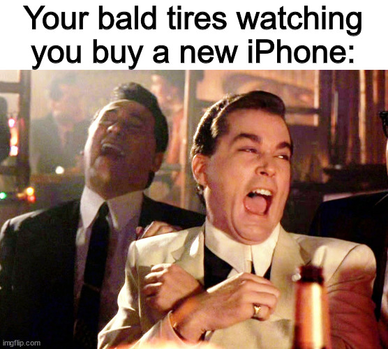 How some people like to wear their tires down to the nitty gritty | Your bald tires watching you buy a new iPhone: | image tagged in memes,good fellas hilarious | made w/ Imgflip meme maker