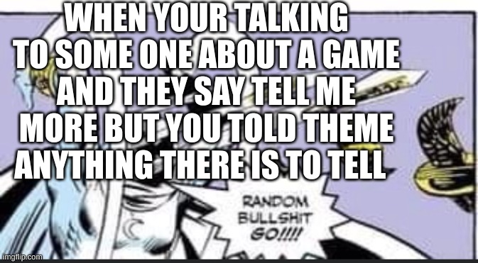 idk bro | WHEN YOUR TALKING TO SOME ONE ABOUT A GAME AND THEY SAY TELL ME MORE BUT YOU TOLD THEME ANYTHING THERE IS TO TELL | image tagged in random bullshit go | made w/ Imgflip meme maker