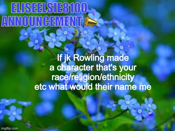 EliseElsie8100 Announcement | If jk Rowling made a character that's your race/religion/ethnicity etc what would their name me | image tagged in eliseelsie8100 announcement | made w/ Imgflip meme maker