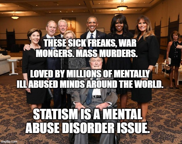 Barbara Bush Funeral Guests | THESE SICK FREAKS, WAR MONGERS. MASS MURDERS.                              LOVED BY MILLIONS OF MENTALLY ILL ABUSED MINDS AROUND THE WORLD. STATISM IS A MENTAL ABUSE DISORDER ISSUE. | image tagged in barbara bush funeral guests | made w/ Imgflip meme maker
