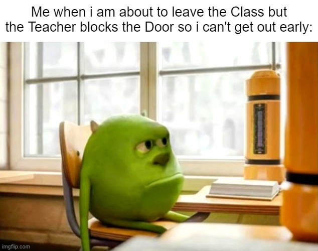 Uhh... Can i go now? | Me when i am about to leave the Class but the Teacher blocks the Door so i can't get out early: | image tagged in sully wazowski desk,school,memes,funny,so true memes,class | made w/ Imgflip meme maker