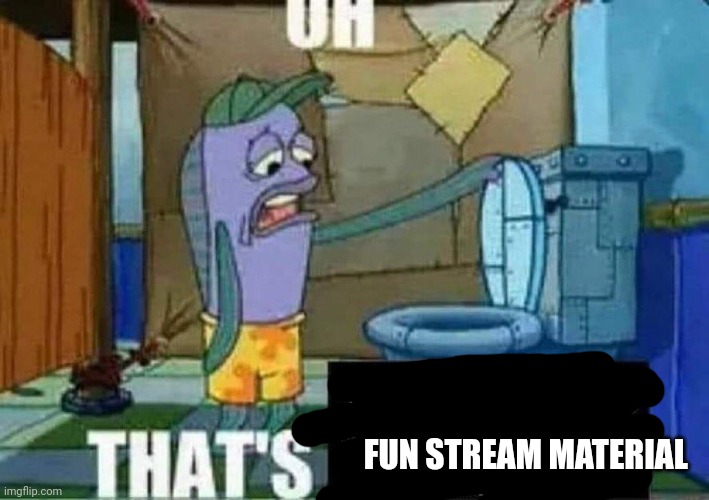 FUN STREAM MATERIAL | image tagged in oh that's porn | made w/ Imgflip meme maker