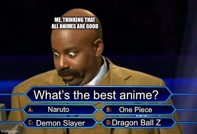 Who wants to be a millionaire? | ME, THINKING THAT ALL ANIMES ARE GOOD; What’s the best anime? Naruto; One Piece; Dragon Ball Z; Demon Slayer | image tagged in anime,one piece,dragon ball z,demon slayer,naruto shippuden | made w/ Imgflip meme maker