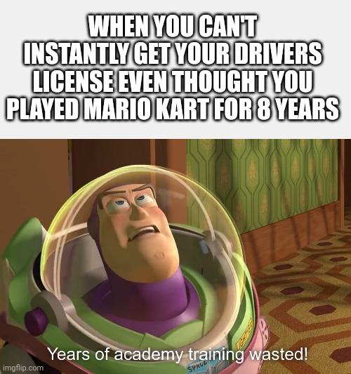 It's so unfair >:( | WHEN YOU CAN'T INSTANTLY GET YOUR DRIVERS LICENSE EVEN THOUGHT YOU PLAYED MARIO KART FOR 8 YEARS | image tagged in years of academy training wasted,memes | made w/ Imgflip meme maker