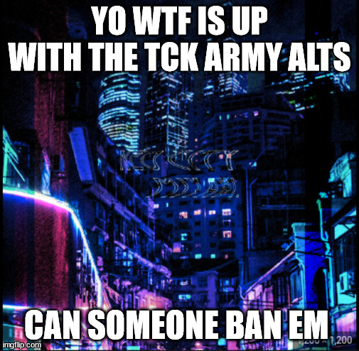 neo city kraken | YO WTF IS UP WITH THE TCK ARMY ALTS; CAN SOMEONE BAN EM | image tagged in neo city kraken | made w/ Imgflip meme maker