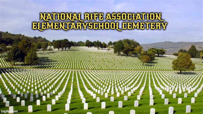 NRA Cemetery | NATIONAL RIFE ASSOCIATION ELEMENTARYSCHOOL CEMETERY | image tagged in nra 2nd amendment,guns,murder,death,kill,maga | made w/ Imgflip meme maker