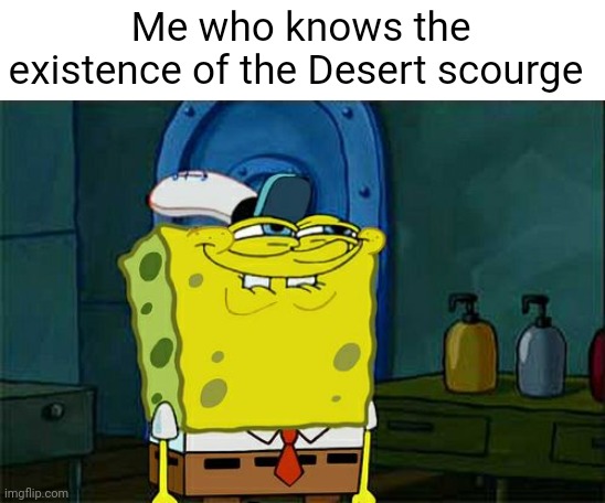 Don't You Squidward Meme | Me who knows the existence of the Desert scourge | image tagged in memes,don't you squidward | made w/ Imgflip meme maker