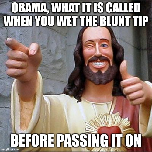 I ain't your friend guy | OBAMA, WHAT IT IS CALLED WHEN YOU WET THE BLUNT TIP; BEFORE PASSING IT ON | image tagged in memes,buddy christ | made w/ Imgflip meme maker