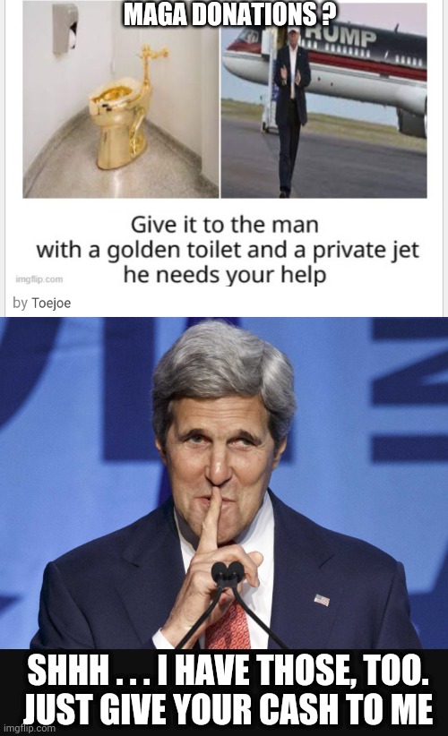 Kerry needs cash | MAGA DONATIONS ? SHHH . . . I HAVE THOSE, TOO.
JUST GIVE YOUR CASH TO ME | image tagged in leftists,liberals,democrats,green deal | made w/ Imgflip meme maker
