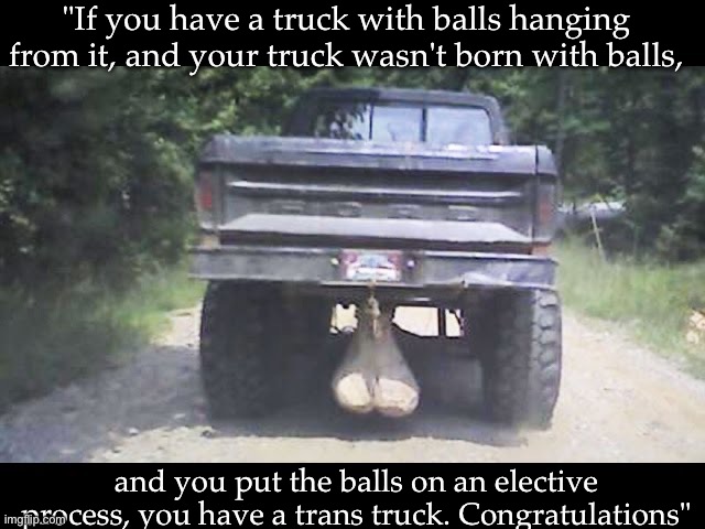 Trans truck | "If you have a truck with balls hanging from it, and your truck wasn't born with balls, and you put the balls on an elective process, you have a trans truck. Congratulations" | image tagged in trans,truck,balls | made w/ Imgflip meme maker