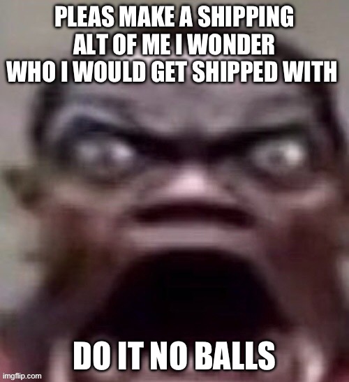 I bet you can’t :) | PLEAS MAKE A SHIPPING ALT OF ME I WONDER WHO I WOULD GET SHIPPED WITH; DO IT NO BALLS | image tagged in big jawed black guy | made w/ Imgflip meme maker