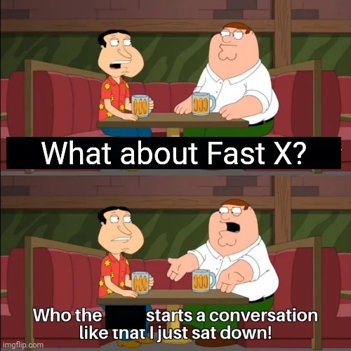 What the f**k is that a new movie? | What about Fast X? | image tagged in who the f k starts a conversation like that i just sat down,memes | made w/ Imgflip meme maker