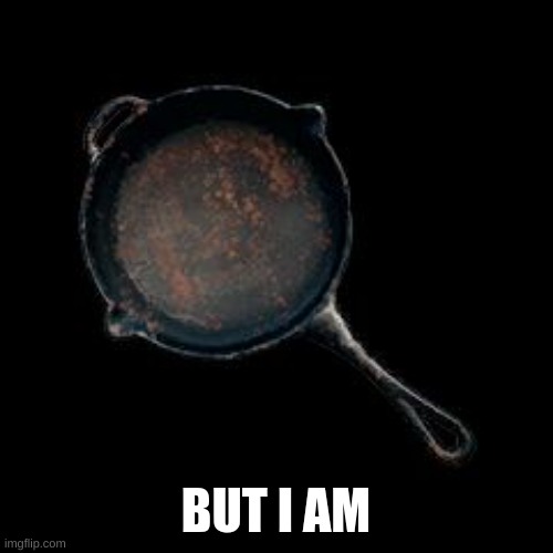 PlayerUnknown BAttleground Frying Pan | BUT I AM | image tagged in playerunknown battleground frying pan | made w/ Imgflip meme maker