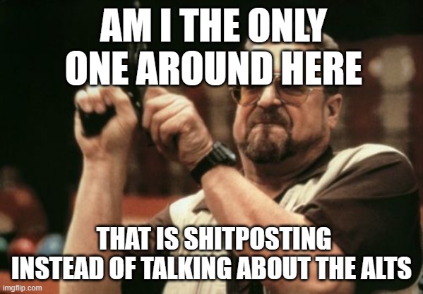 Am I The Only One Around Here Meme | AM I THE ONLY ONE AROUND HERE; THAT IS SHITPOSTING INSTEAD OF TALKING ABOUT THE ALTS | image tagged in memes,am i the only one around here | made w/ Imgflip meme maker