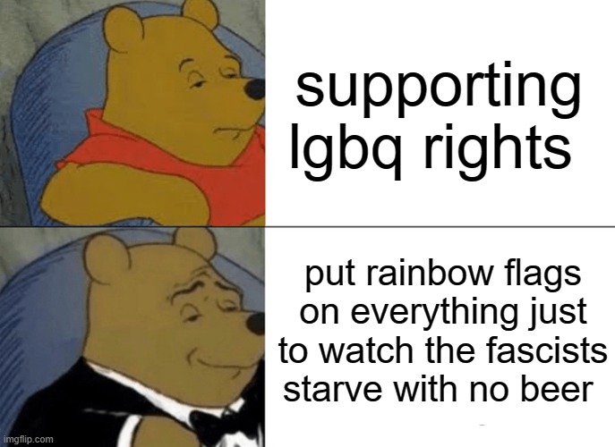 Tuxedo Winnie The Pooh Meme | supporting lgbq rights; put rainbow flags on everything just to watch the fascists starve with no beer | image tagged in memes,tuxedo winnie the pooh | made w/ Imgflip meme maker