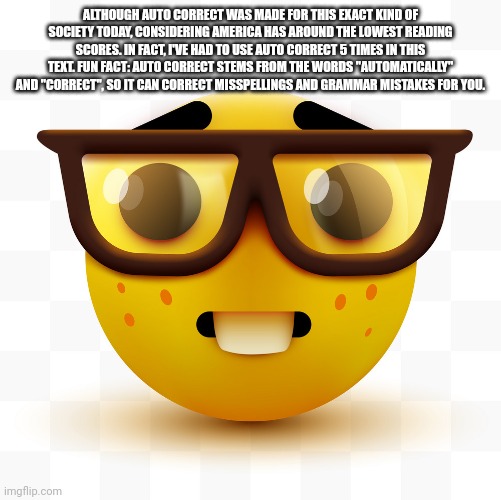 Nerd emoji | ALTHOUGH AUTO CORRECT WAS MADE FOR THIS EXACT KIND OF SOCIETY TODAY, CONSIDERING AMERICA HAS AROUND THE LOWEST READING SCORES. IN FACT, I'VE | image tagged in nerd emoji | made w/ Imgflip meme maker