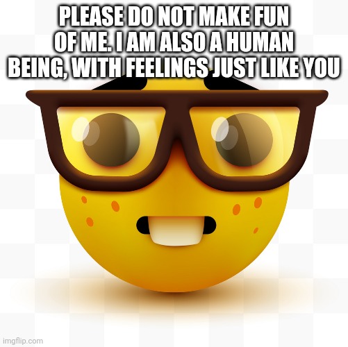 Nerd emoji | PLEASE DO NOT MAKE FUN OF ME. I AM ALSO A HUMAN BEING, WITH FEELINGS JUST LIKE YOU | image tagged in nerd emoji | made w/ Imgflip meme maker